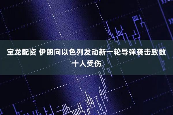 宝龙配资 伊朗向以色列发动新一轮导弹袭击致数十人受伤