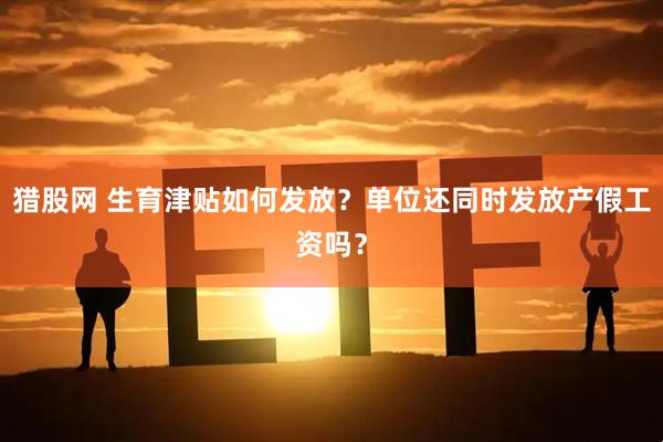 猎股网 生育津贴如何发放？单位还同时发放产假工资吗？
