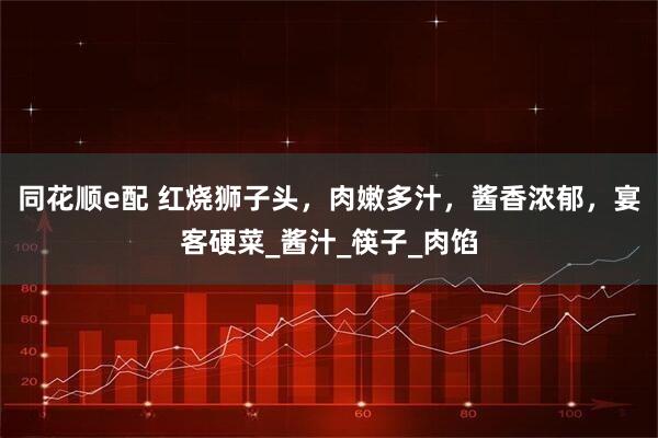 同花顺e配 红烧狮子头，肉嫩多汁，酱香浓郁，宴客硬菜_酱汁_筷子_肉馅