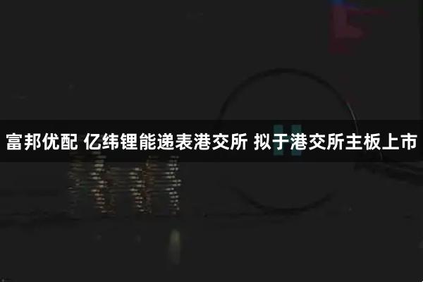 富邦优配 亿纬锂能递表港交所 拟于港交所主板上市