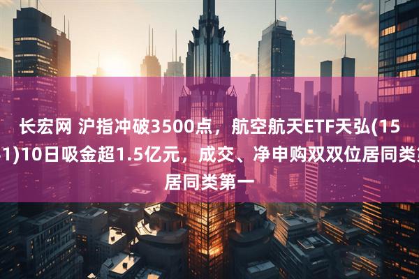 长宏网 沪指冲破3500点，航空航天ETF天弘(159241)10日吸金超1.5亿元，成交、净申购双双位居同类第一