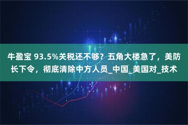 牛盈宝 93.5%关税还不够？五角大楼急了，美防长下令，彻底清除中方人员_中国_美国对_技术