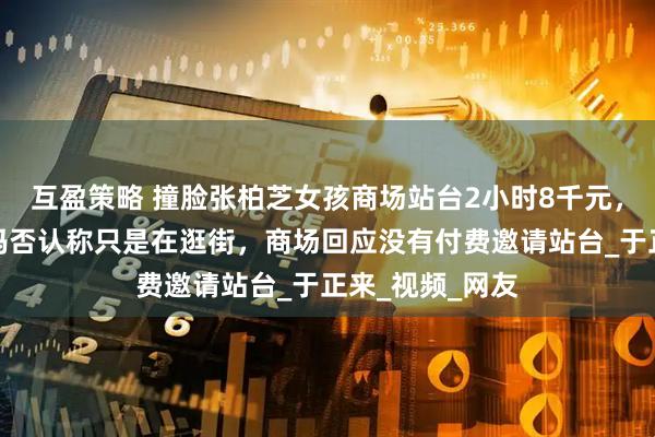 互盈策略 撞脸张柏芝女孩商场站台2小时8千元，急着变现？妈妈否认称只是在逛街，商场回应没有付费邀请站台_于正来_视频_网友