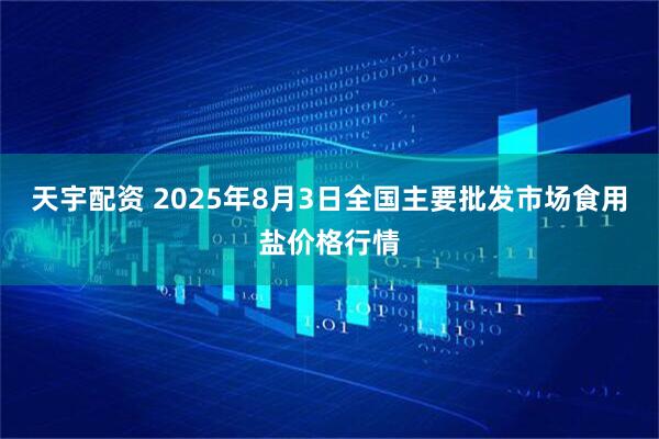 天宇配资 2025年8月3日全国主要批发市场食用盐价格行情