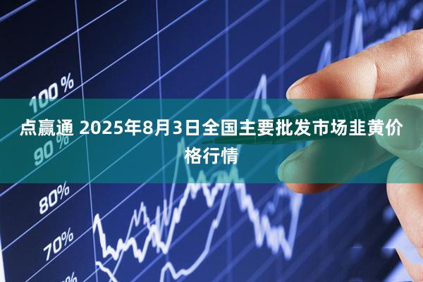 点赢通 2025年8月3日全国主要批发市场韭黄价格行情