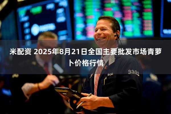 米配资 2025年8月21日全国主要批发市场青萝卜价格行情