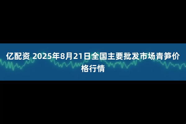 亿配资 2025年8月21日全国主要批发市场青笋价格行情