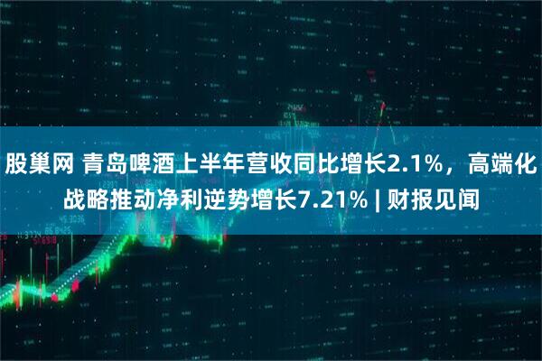 股巢网 青岛啤酒上半年营收同比增长2.1%，高端化战略推动净利逆势增长7.21% | 财报见闻
