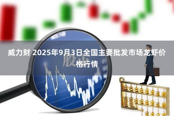 威力财 2025年9月3日全国主要批发市场龙虾价格行情