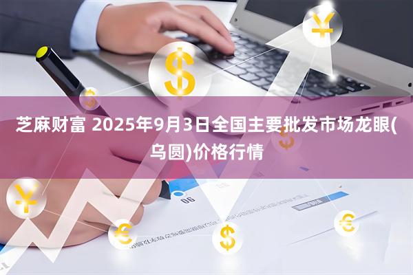 芝麻财富 2025年9月3日全国主要批发市场龙眼(乌圆)价格行情