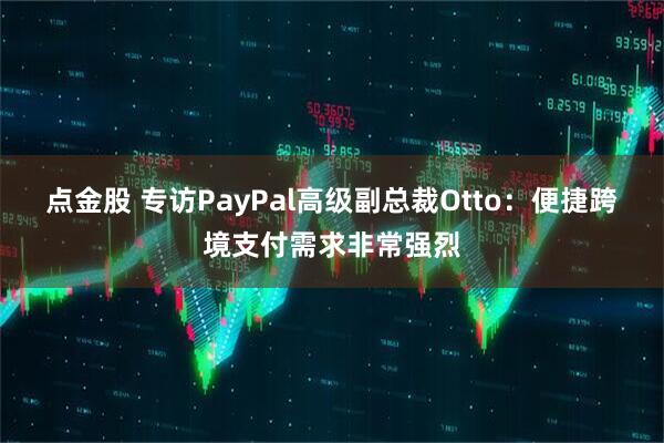 点金股 专访PayPal高级副总裁Otto：便捷跨境支付需求非常强烈