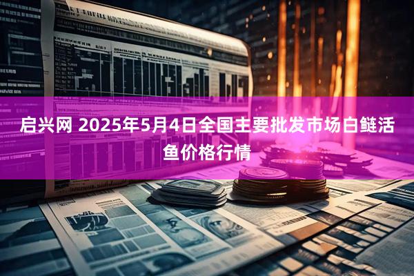 启兴网 2025年5月4日全国主要批发市场白鲢活鱼价格行情