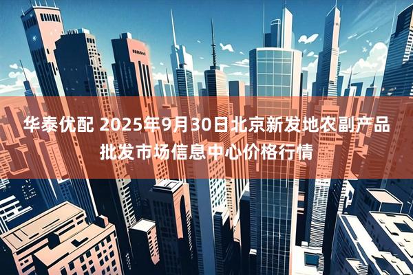 华泰优配 2025年9月30日北京新发地农副产品批发市场信息中心价格行情