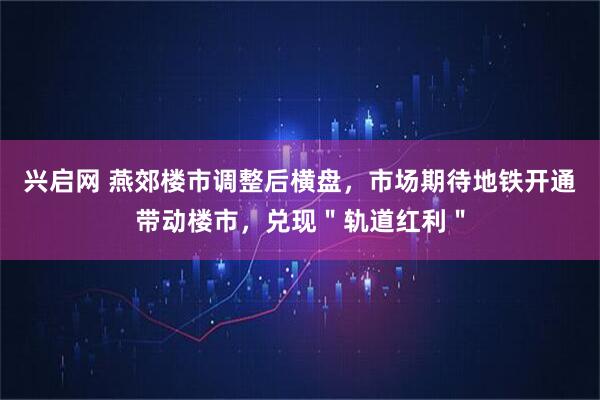 兴启网 燕郊楼市调整后横盘，市场期待地铁开通带动楼市，兑现＂轨道红利＂