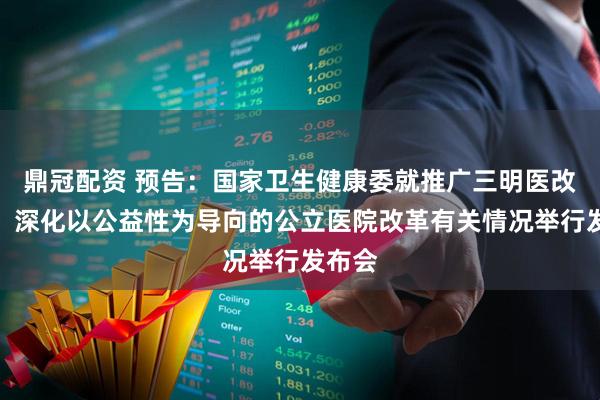 鼎冠配资 预告：国家卫生健康委就推广三明医改经验、深化以公益性为导向的公立医院改革有关情况举行发布会