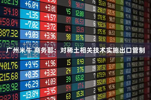 广州米牛 商务部：对稀土相关技术实施出口管制