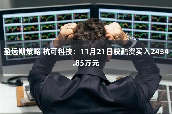 盈远期策略 杭可科技：11月21日获融资买入2454.85万元