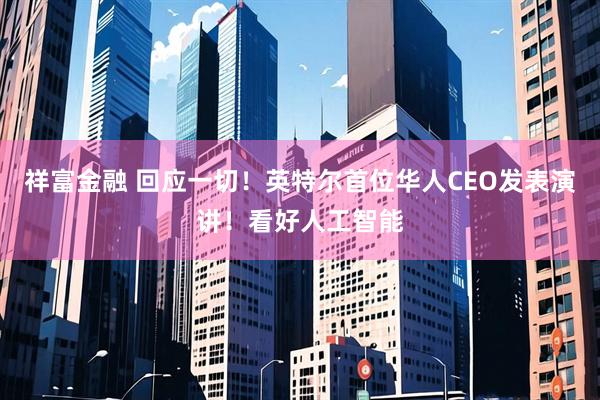祥富金融 回应一切！英特尔首位华人CEO发表演讲！看好人工智能