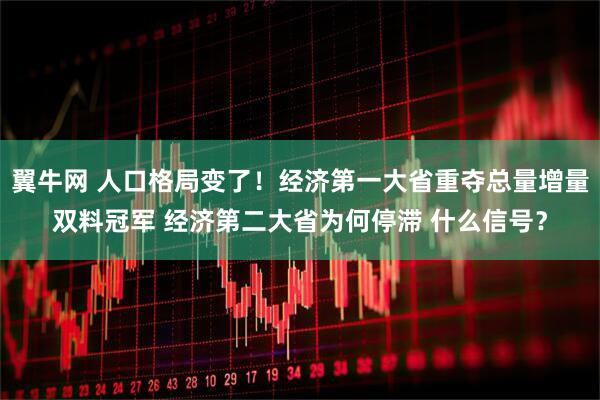 翼牛网 人口格局变了！经济第一大省重夺总量增量双料冠军 经济第二大省为何停滞 什么信号？
