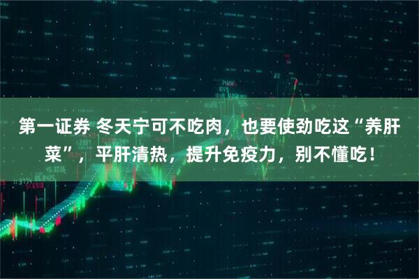 第一证券 冬天宁可不吃肉，也要使劲吃这“养肝菜”，平肝清热，提升免疫力，别不懂吃！