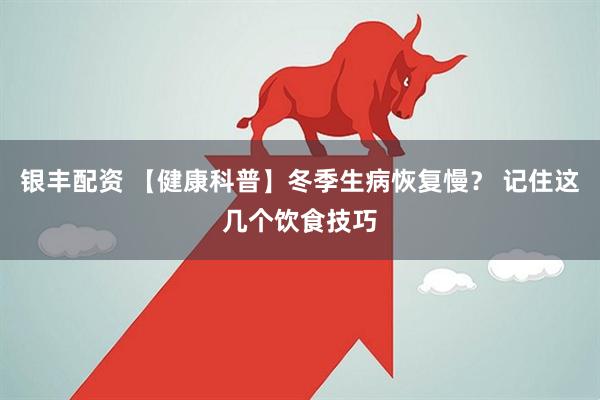 银丰配资 【健康科普】冬季生病恢复慢？ 记住这几个饮食技巧