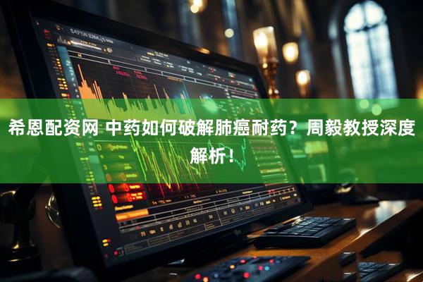 希恩配资网 中药如何破解肺癌耐药？周毅教授深度解析！