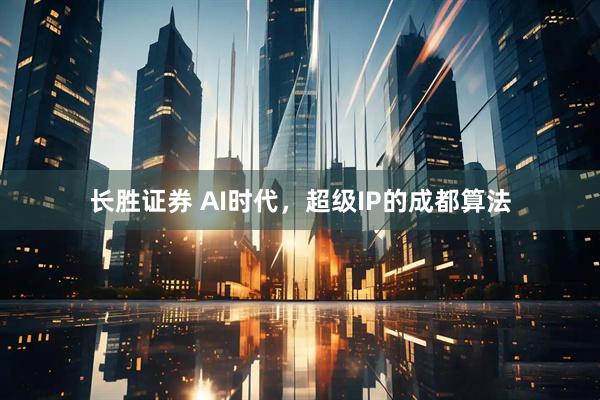 长胜证券 AI时代，超级IP的成都算法