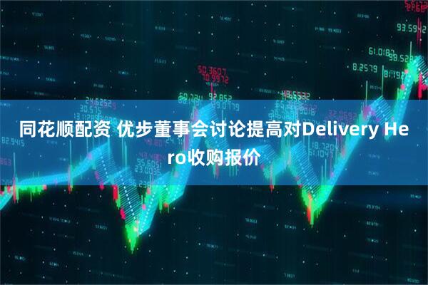 同花顺配资 优步董事会讨论提高对Delivery Hero收购报价