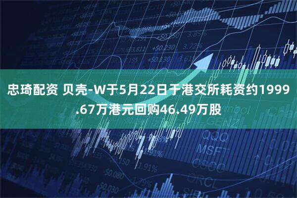 忠琦配资 贝壳-W于5月22日于港交所耗资约1999.67万港元回购46.49万股